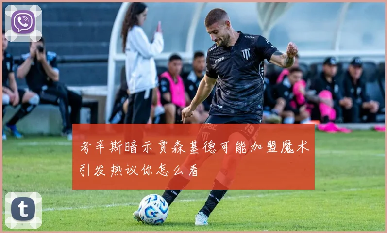 考辛斯暗示贾森基德可能加盟魔术引发热议你怎么看
