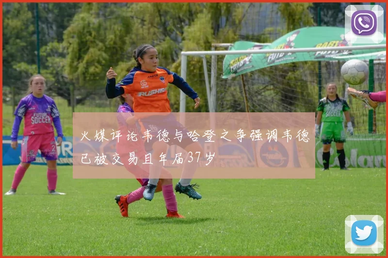 火媒评论韦德与哈登之争强调韦德已被交易且年届37岁