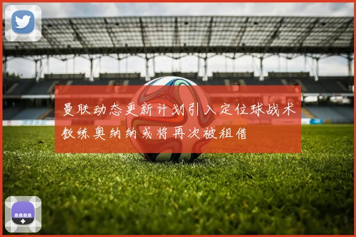 曼联动态更新计划引入定位球战术教练奥纳纳或将再次被租借
