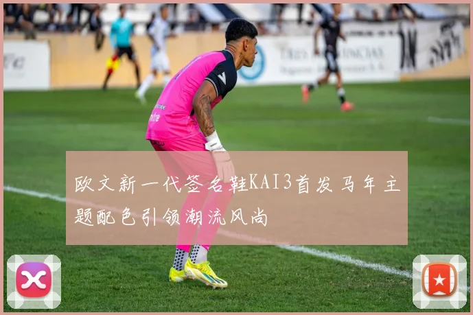 欧文新一代签名鞋KAI3首发马年主题配色引领潮流风尚