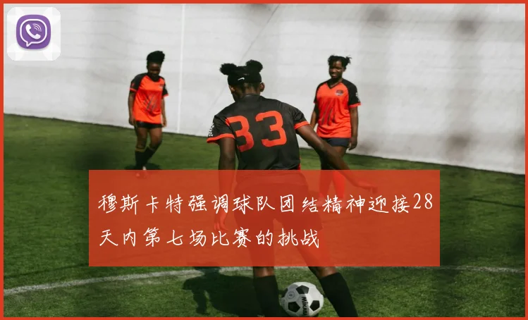 穆斯卡特强调球队团结精神迎接28天内第七场比赛的挑战
