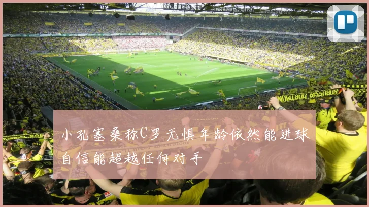 小孔塞桑称C罗无惧年龄依然能进球自信能超越任何对手
