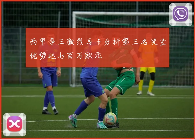 西甲争三激烈马卡分析第三名奖金优势达七百万欧元