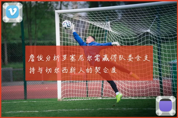 詹俊分析罗塞尼尔需赢得队委会支持与切尔西新人的契合度
