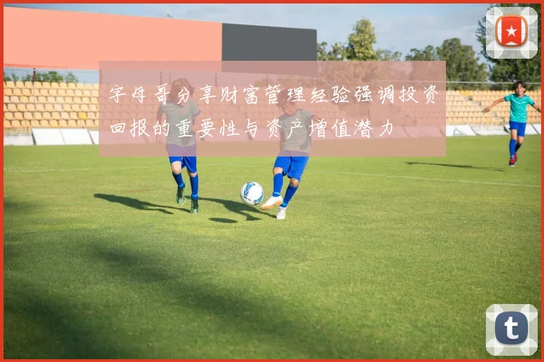 字母哥分享财富管理经验强调投资回报的重要性与资产增值潜力