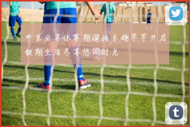 申京分享休赛期遛狗乐趣早早开启假期生活尽享悠闲时光
