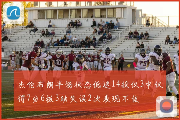 杰伦布朗半场状态低迷14投仅3中仅得7分6板3助失误2次表现不佳