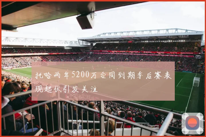 托哈两年5200万合同到期季后赛表现起伏引发关注