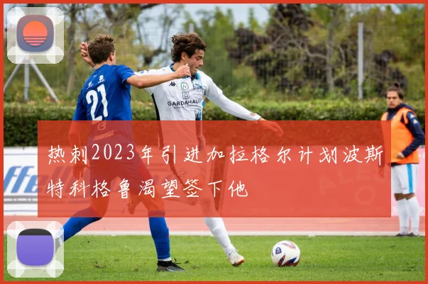 热刺2023年引进加拉格尔计划波斯特科格鲁渴望签下他