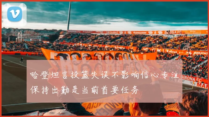 哈登坦言投篮失误不影响信心专注保持出勤是当前首要任务
