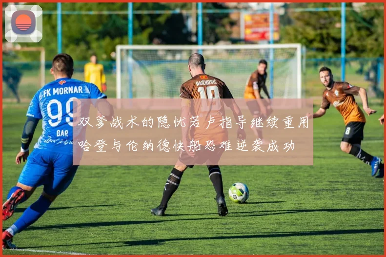 双爹战术的隐忧若卢指导继续重用哈登与伦纳德快船恐难逆袭成功