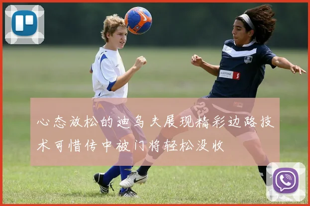 心态放松的迪乌夫展现精彩边路技术可惜传中被门将轻松没收