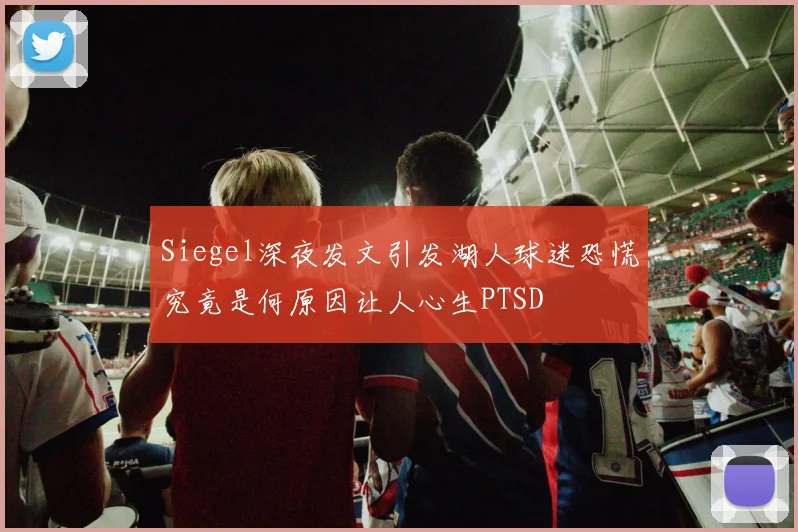 Siegel深夜发文引发湖人球迷恐慌究竟是何原因让人心生PTSD