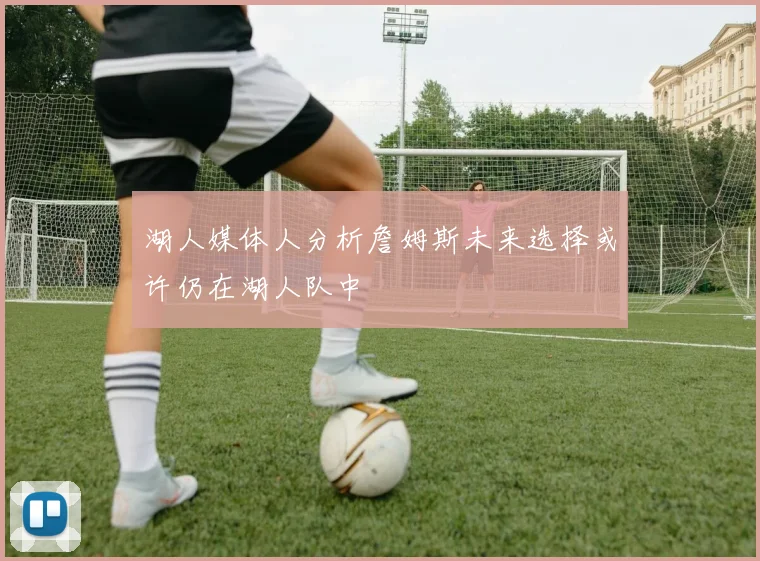 湖人媒体人分析詹姆斯未来选择或许仍在湖人队中